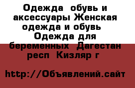 Одежда, обувь и аксессуары Женская одежда и обувь - Одежда для беременных. Дагестан респ.,Кизляр г.